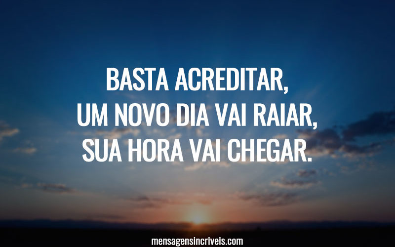 Basta acreditar, um novo dia vai raiar, sua hora vai chegar.