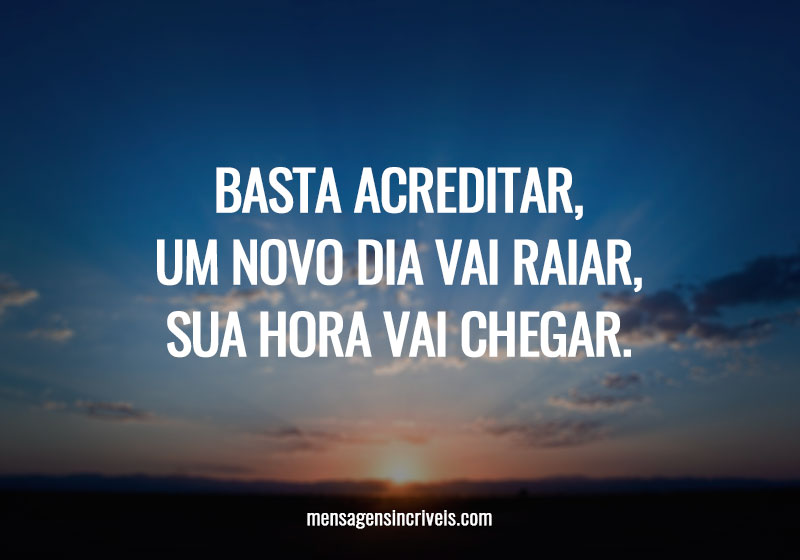 Basta acreditar, um novo dia vai raiar, sua hora vai chegar.