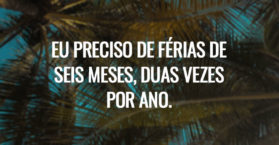 Eu preciso de férias de seis meses, duas vezes por ano.