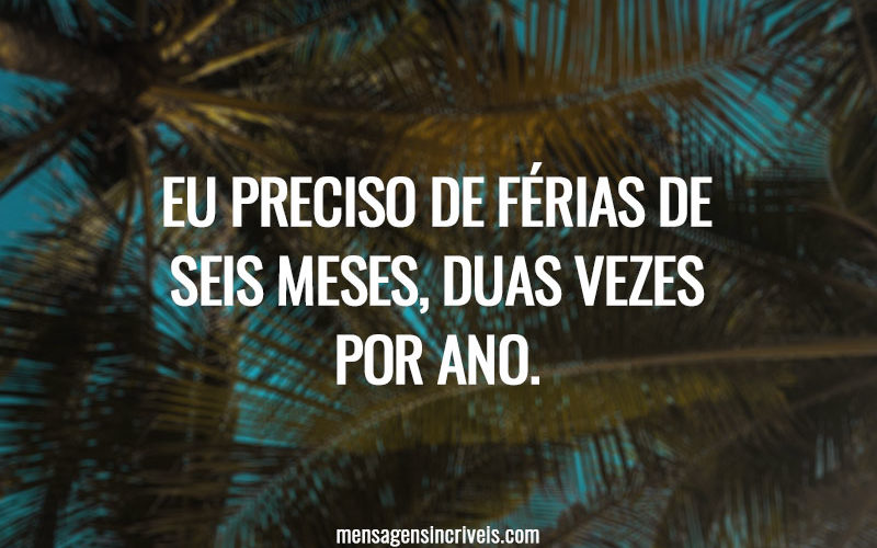 Eu preciso de férias de seis meses, duas vezes por ano.