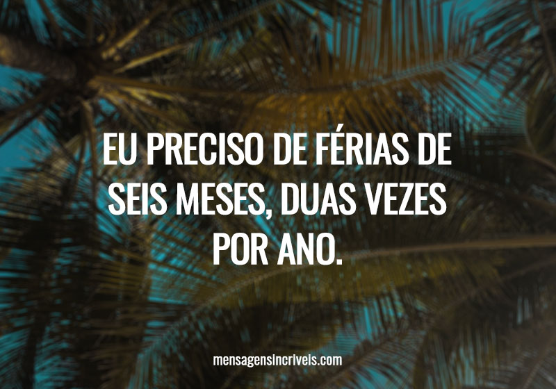 Eu preciso de férias de seis meses, duas vezes por ano.