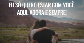 Eu só quero estar com você. Aqui, agora e sempre!