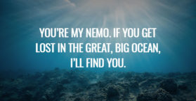 You’re my nemo. If you get lost in the great, big ocean, i’ll find you.