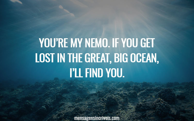 You’re my nemo. If you get lost in the great, big ocean, i’ll find you.