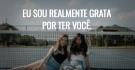 Eu sou realmente grata por ter você.