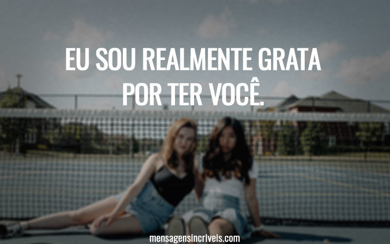 Eu sou realmente grata por ter você.