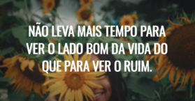 Não leva mais tempo para ver o lado bom da vida do que para ver o ruim.