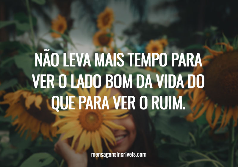 Não leva mais tempo para ver o lado bom da vida do que para ver o ruim.