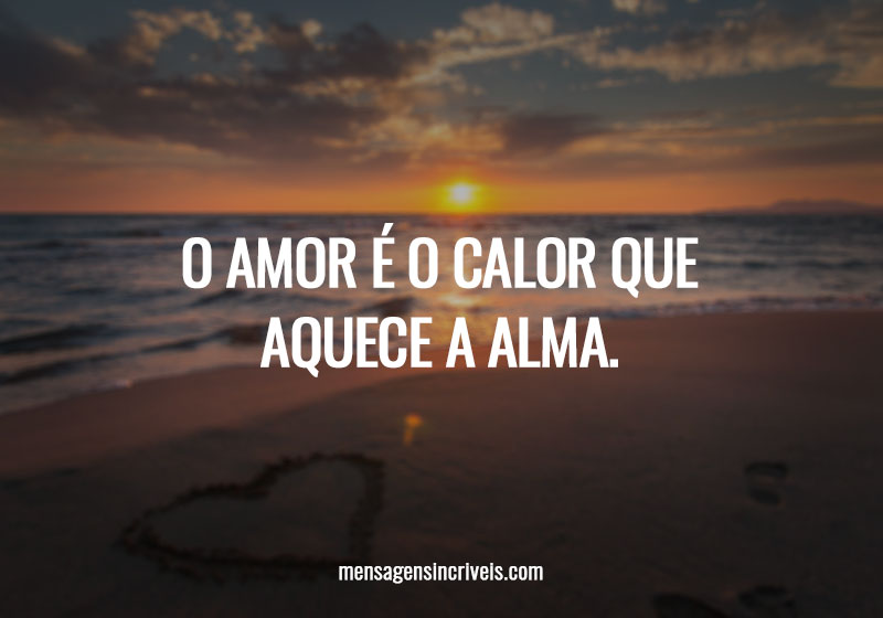 O amor é o calor que aquece a alma.