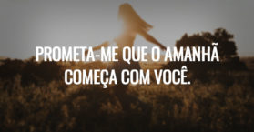 Prometa-me que o amanhã começa com você.