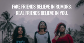 Fake friends believe in rumors; real friends believe in you.