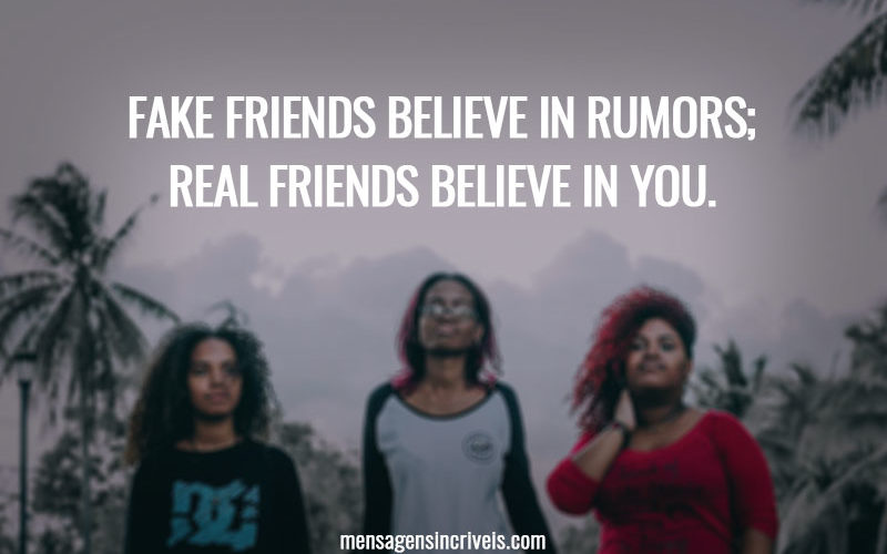 Fake friends believe in rumors; real friends believe in you.
