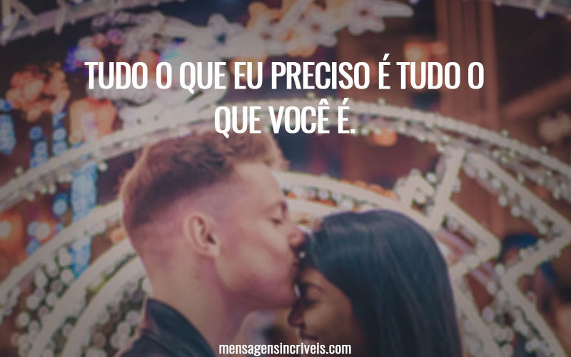 Tudo o que eu preciso é tudo o que você é.