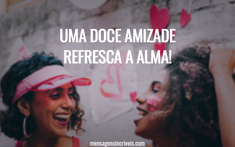 Uma doce amizade refresca a alma!