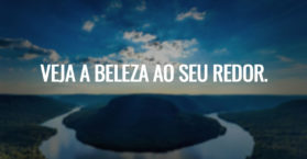 Veja a beleza ao seu redor.