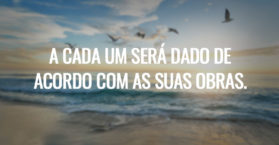 A CADA UM SERÁ DADO DE ACORDO COM AS SUAS OBRAS.