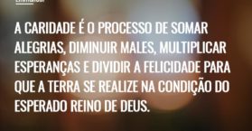 A caridade é o processo de somar alegrias, diminuir males, multiplicar esperanças e dividir a felicidade para que a terra se realize na condição do esperado Reino de Deus.