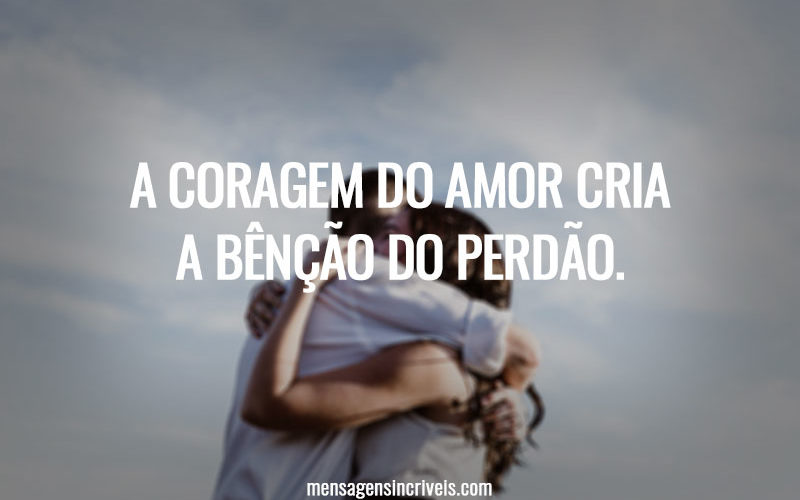 A CORAGEM DO AMOR CRIA A BÊNÇÃO DO PERDÃO.