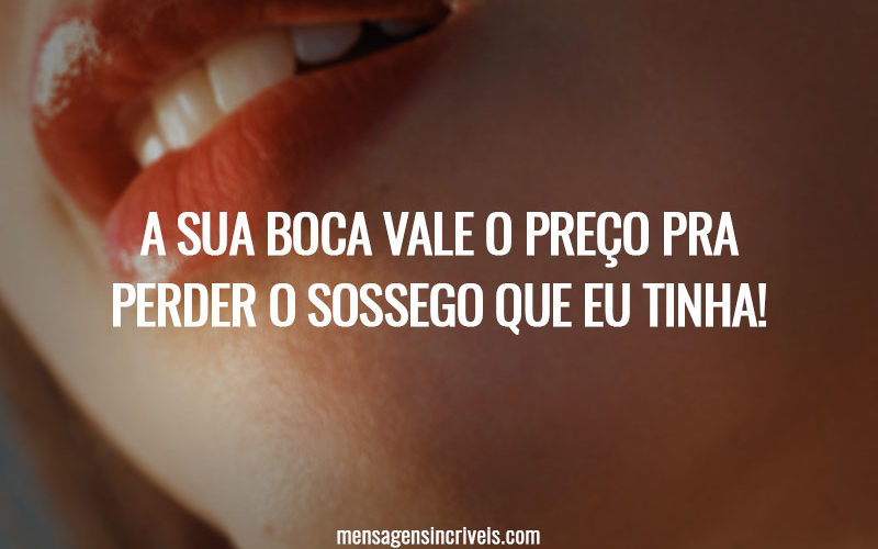 A sua boca vale o preço pra perder o sossego que eu tinha!