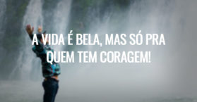 A VIDA É BELA, MAS SÓ PRA QUEM TEM CORAGEM!