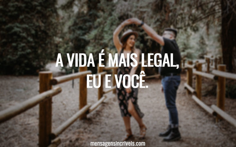 A vida é mais legal, eu e você.
