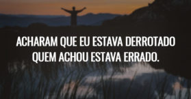 ACHARAM QUE EU ESTAVA DERROTADO QUEM ACHOU ESTAVA ERRADO.