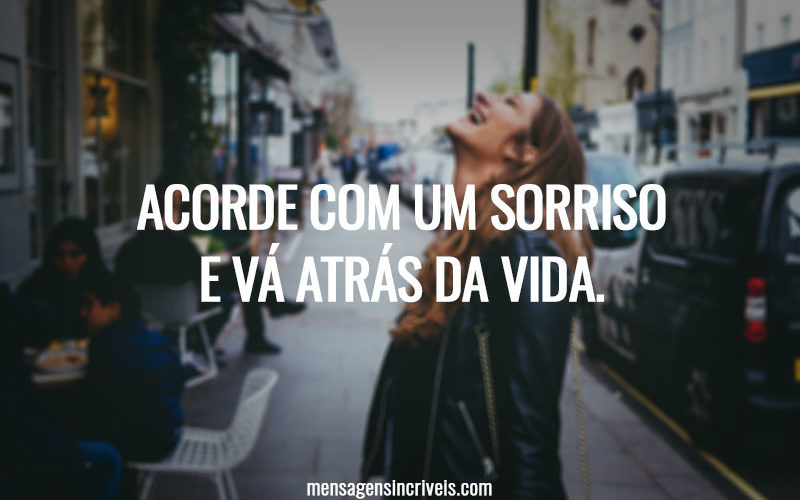 ACORDE COM UM SORRISO E VÁ ATRÁS DA VIDA.