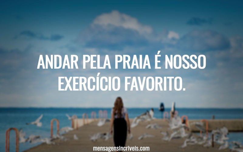 Andar pela praia é nosso exercício favorito.