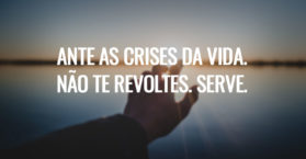 Ante as crises da vida. Não te revoltes. Serve.