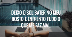 DEIXO O SOL BATER NO MEU ROSTO E ENFRENTO TUDO O QUE ME FAZ MAL.