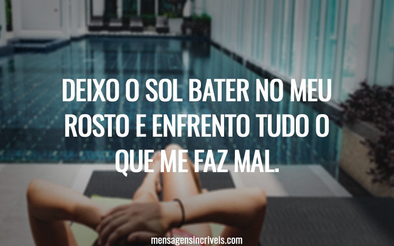 DEIXO O SOL BATER NO MEU ROSTO E ENFRENTO TUDO O QUE ME FAZ MAL.