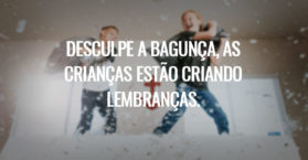 Desculpe a bagunça, as crianças estão criando lembranças.