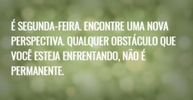 É segunda-feira. Encontre uma nova perspectiva. Qualquer obstáculo que você esteja enfrentando, não é permanente.