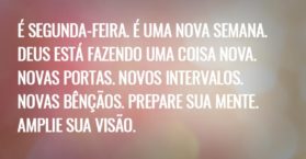 É segunda-feira. É uma nova semana. Deus está fazendo uma coisa nova. Novas portas. Novos intervalos. Novas bênçãos. Prepare sua mente. Amplie sua visão.