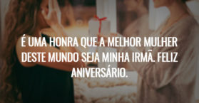É uma honra que a melhor mulher deste mundo seja minha irmã. Feliz Aniversário.