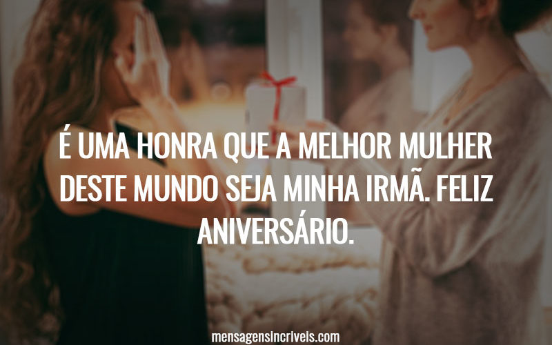 É uma honra que a melhor mulher deste mundo seja minha irmã. Feliz Aniversário.