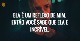 Ela é um reflexo de mim. Então você sabe que ela é incrível.