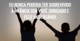 Eu nunca poderia ter sobrevivido à infância sem você. Obrigado e feliz aniversário!