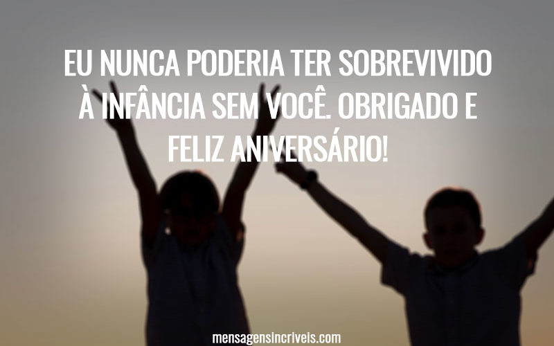 Eu nunca poderia ter sobrevivido à infância sem você. Obrigado e feliz aniversário!