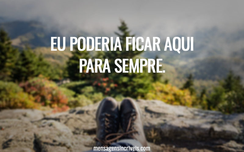 Eu poderia ficar aqui para sempre.