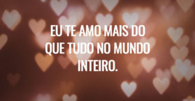 Eu te amo mais do que tudo no mundo inteiro.