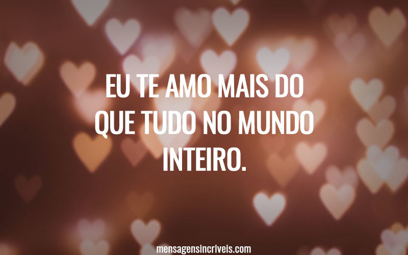 Eu te amo mais do que tudo no mundo inteiro.