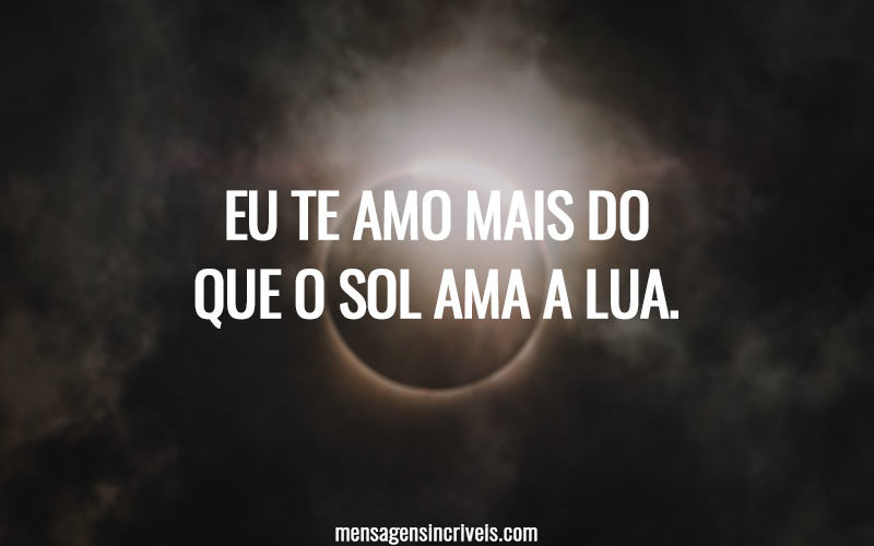 Eu te amo mais do que o sol ama a lua.