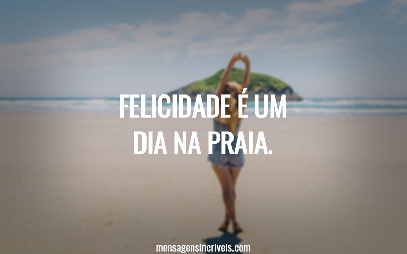 Felicidade é um dia na praia.