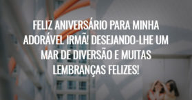 FELIZ ANIVERSÁRIO PARA MINHA ADORÁVEL IRMÃ! DESEJANDO-LHE UM MAR DE DIVERSÃO E MUITAS LEMBRANÇAS FELIZES!