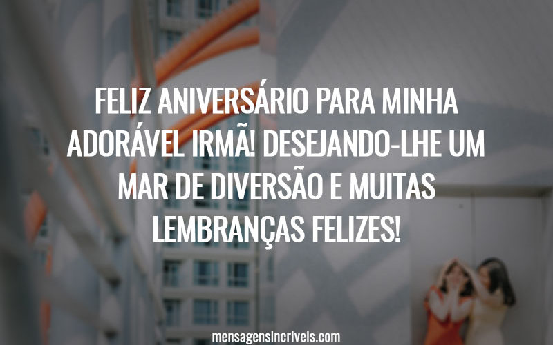 FELIZ ANIVERSÁRIO PARA MINHA ADORÁVEL IRMÃ! DESEJANDO-LHE UM MAR DE DIVERSÃO E MUITAS LEMBRANÇAS FELIZES!