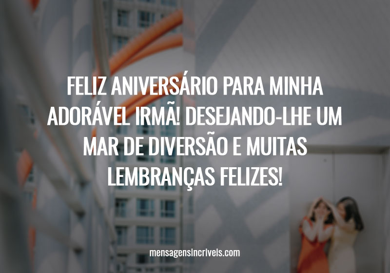 FELIZ ANIVERSÁRIO PARA MINHA ADORÁVEL IRMÃ! DESEJANDO-LHE UM MAR DE DIVERSÃO E MUITAS LEMBRANÇAS FELIZES!
