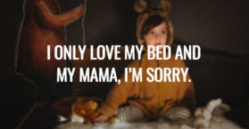 I ONLY LOVE MY BED AND MY MAMA, I’M SORRY.