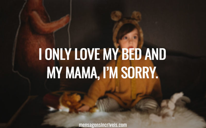 I ONLY LOVE MY BED AND MY MAMA, I’M SORRY.