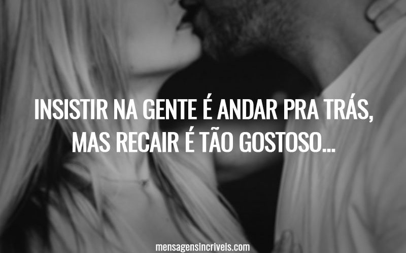 Insistir na gente é andar pra trás, mas recair é tão gostoso…